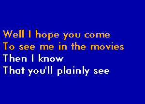 Well I hope you come
To see me in the movies

Then I know
That you'll plainly see