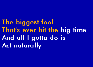 The biggest fool
Thai's ever hit the big time

And 0 I 90110 do is
Ad naturally
