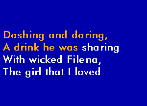 Dashing and daring,
A drink he was she ring

With wicked Filena,
The girl that I loved