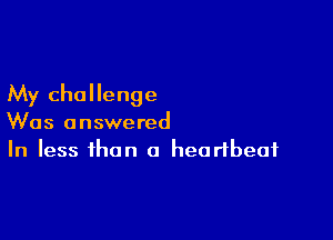 My challenge

Was answered
In less than a heartbeat