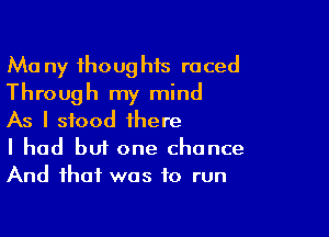 Ma ny thoughis raced
Through my mind

As I stood there
I had but one chance
And that was to run