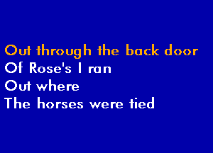 Out through the back door
Of Rose's I ran

Ouf where
The horses were tied