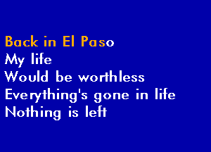 Back in El Paso
My life

Would be worthless
Everything's gone in life
Nothing is left