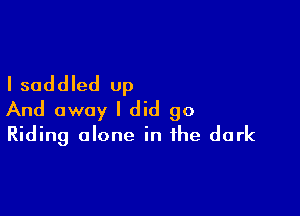 I saddled up

And away I did go
Riding alone in the dark