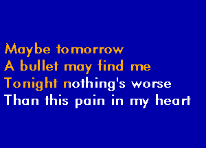 Maybe 10 morrow

A bullet may find me
Tonig hf noihing's worse
Than his pain in my heart