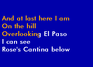 And 01 lost here I am

On the hill

Overlooking El Paso
I can see

Rose's Ca nti na below