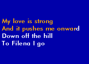 My love is sirong
And it pushes me onward

Down off the hill
To Filena I go