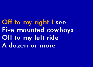 OH 10 my right I see
Five mounted cowboys

OH to my left ride

A dozen or more