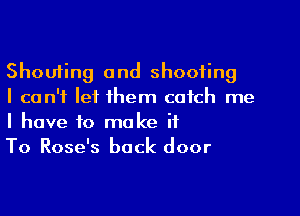 Shoufing and shooting

I can't let them catch me
I have to make it

To Rose's back door