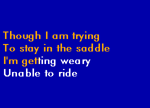 Though I am trying
To stay in ihe saddle

I'm geifing weary
Unable to ride