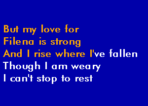 But my love for
Fileno is strong

And I rise where I've fallen
Though I am weary
I can't stop to rest