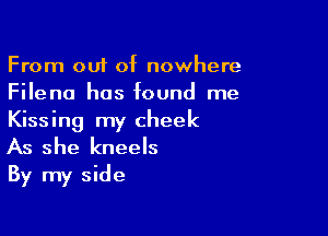 From out of nowhere
Fileno has found me

Kissing my cheek
As she kneels
By my side