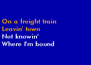 On a freight train
Leavin' town

Not knowin'

Where I'm bound