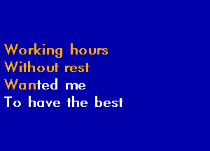 Working hours
Without rest

Wanted me
To have the best