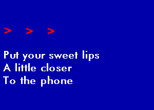 Put your sweet lips
A lime closer
To the phone