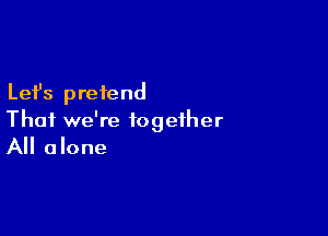 Lefs pretend

Thai we're together
All alone