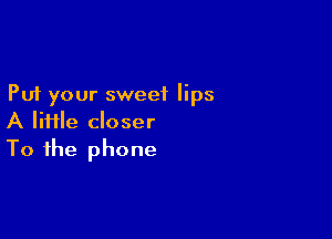 Put your sweet lips

A lime closer
To the phone