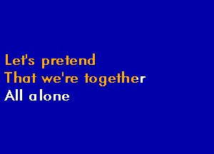 Lefs pretend

Thai we're together
All alone