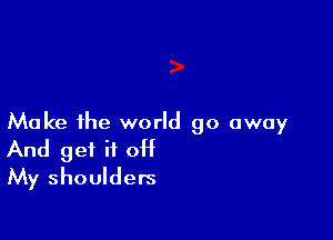 Make the world go away
And get it 0H
My shoulders