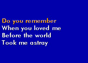 Do you remember
When you loved me

Before the world
Took me astray