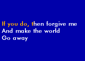 If you do, then forgive me

And make the world

Go away