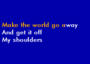 Make the world go away

And get it 0H
My shoulders