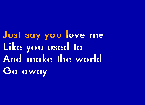 Just say you love me
Like you used to

And make the world

Go away