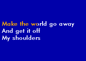 Make the world go away

And get it 0H
My shoulders