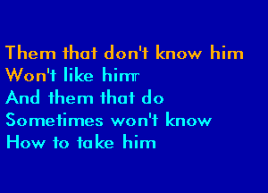 Them that don't know him
Won't like him
And them that do

Sometimes won't know
How to take him