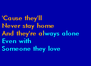 'Cause they'll
Never stay home

And they're always alone
Even with
Someone they love