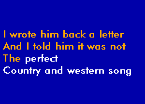 I wrote him back a IeHer
And I told him if was not
The perfect

Couniry and wesfern song
