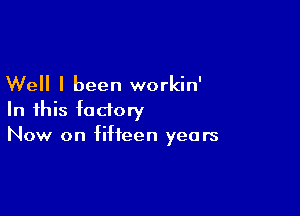 Well I been workin'

In this factory
Now on fifteen years