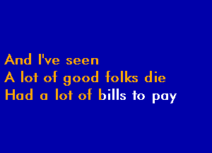 And I've seen

A lot of good folks die
Had a lot of bills to pay
