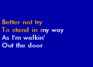 Better not try
To stand in my way

As I'm walkin'
Out the door