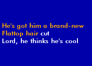 He's got him a brond-new

Floifop hair cut
Lord, he thinks he's cool