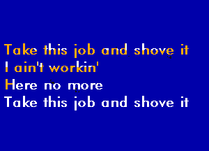 Take this iob and shove it
I ain't workin'

Here no more
Take this iob and shove it