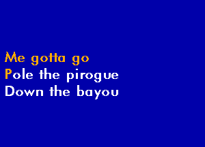 Me goHa go

Pole the pirogue
Down the bayou