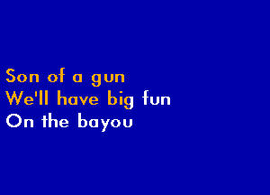 Son of a gun

We'll have big fun
On the bayou