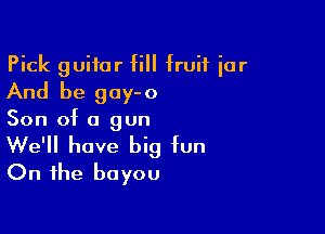 Pick guitar fill fruit iar
And be gay-o

Son of a gun

We'll have big fun
On the bayou
