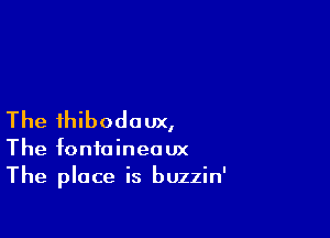The ihibodoux,

The fonfaineaux
The place is buzzin'