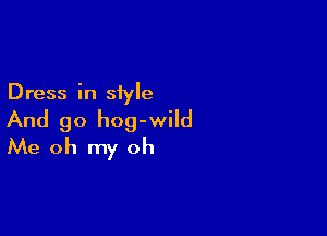 Dress in siyle

And go hog-wild
Me oh my oh