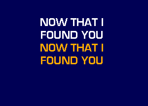 NOW THAT I
FOUND YOU
NOW THAT I

FOUND YOU