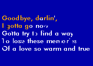 Good bye, darlin',

I 30110 90 now

(30110 fry 1) find a way
To lose these men no r' 25
Of a love so warm and true