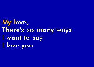 My love,
There's so ma ny ways

I want to say
I love you