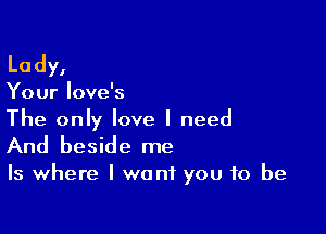 Lady,

Your love's

The only love I need

And beside me

Is where I want you to be