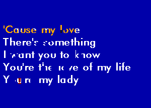 'Cause my 'ove
There's something

I want you to Inow
You're FIE u Ie of my life
Y -u n my lady