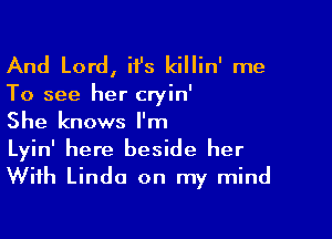 And Lord, ii's killin' me

To see her cryin'

She knows I'm
Lyin' here beside her
With Linda on my mind