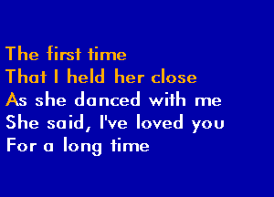 The first time
That I held her close

As she danced with me
She said, I've loved you
For a long time