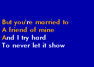 But you're married 10
A friend of mine

And I try hard

To never let it show