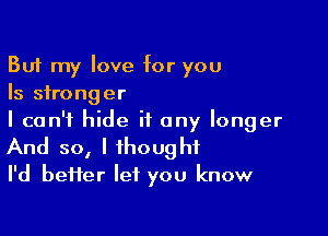 But my love for you
Is stronger

I can't hide it any longer
And so, I thought
I'd heifer let you know